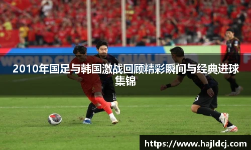 2010年国足与韩国激战回顾精彩瞬间与经典进球集锦