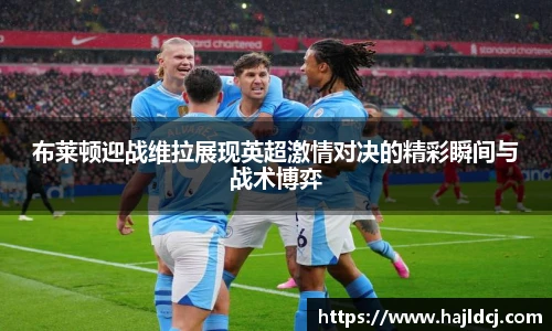 布莱顿迎战维拉展现英超激情对决的精彩瞬间与战术博弈