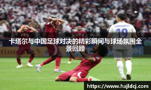 卡塔尔与中国足球对决的精彩瞬间与球场氛围全景回顾