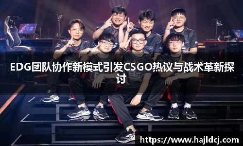 EDG团队协作新模式引发CSGO热议与战术革新探讨