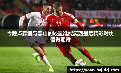 今晚卢森堡与黑山的较量谁能笑到最后精彩对决值得期待