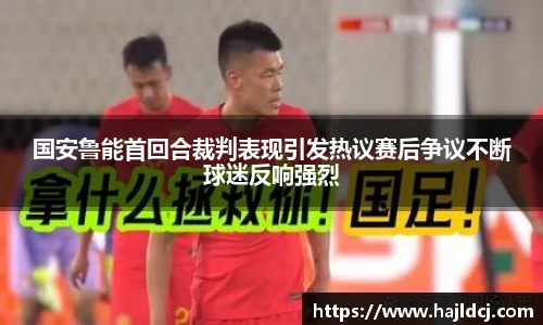 国安鲁能首回合裁判表现引发热议赛后争议不断球迷反响强烈