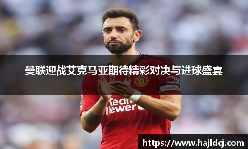 曼联迎战艾克马亚期待精彩对决与进球盛宴